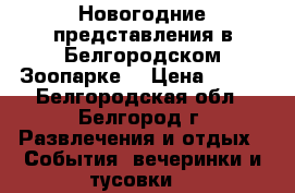 Новогодние представления в Белгородском Зоопарке! › Цена ­ 200 - Белгородская обл., Белгород г. Развлечения и отдых » События, вечеринки и тусовки   